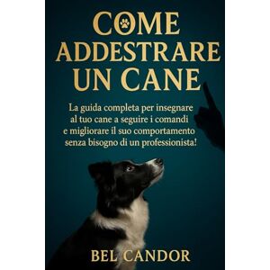 CANDOR, BEL COME ADDESTRARE UN CANE: La guida completa per insegnare al tuo cane a seguire i comandi e migliorare il suo comportamento senza bisogno di un professionista!: 2 (educare il cane) CANDOR, BEL COME ADDESTRARE UN CANE: La guida completa per insegnare al tuo cane a seguire i comandi e migliorare il suo comportamento senza bisogno di un professionista!: 2 (educare il cane)