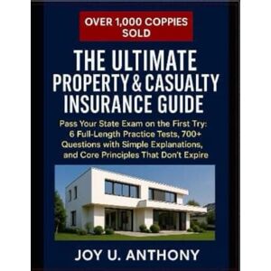 U. Anthony, Joy The Ultimate Property & Casualty Insurance Guide: Pass Your State Exam on the First Try: 6 Full-Length Practice Tests, 300+ Questions with Simple Explanations, and Core Principles That Don't Expire U. Anthony, Joy The Ultimate Property & Casualty Insurance Guide: Pass Your State Exam on the First Try: 6 Full-Length Practice Tests, 300+ Questions with Simple Explanations, and Core Principles That Don't Expire