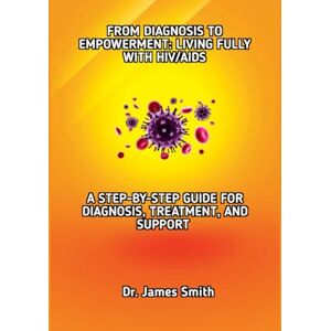 Smith, Dr. James FROM DIAGNOSIS TO EMPOWERMENT: LIVING FULLY WITH HIV/AIDS: A STEP-BY-STEP GUIDE FOR DIAGNOSIS, TREATMENT, AND SUPPORT Smith, Dr. James FROM DIAGNOSIS TO EMPOWERMENT: LIVING FULLY WITH HIV/AIDS: A STEP-BY-STEP GUIDE FOR DIAGNOSIS, TREATMENT, AND SUPPORT