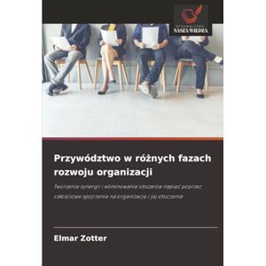 Zotter, Elmar Przywództwo w różnych fazach rozwoju organizacji: Tworzenie synergii i eliminowanie obszarów napięć poprzez całościowe spojrzenie na organizację i jej otoczenie Zotter, Elmar Przywództwo w różnych fazach rozwoju organizacji: Tworzenie synergii i eliminowanie obszarów napięć poprzez całościowe spojrzenie na organizację i jej otoczenie