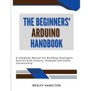Hamilton, Wesley The Beginners' Arduino Handbook: A Complete Manual for Building Intelligent Devices with Sensors, Displays and Cloud Connectivity (The Beginners' Tech Mastery Series) Hamilton, Wesley The Beginners' Arduino Handbook: A Complete Manual for Building Intelligent Devices with Sensors, Displays and Cloud Connectivity (The Beginners' Tech Mastery Series)