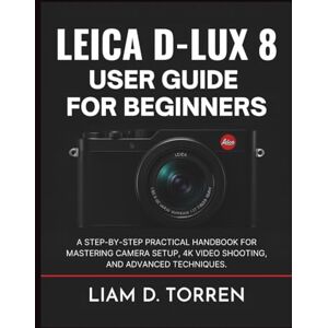 D. Torren, Liam Leica D-Lux 8 User Guide for Beginners: A Step-by-Step Practical Handbook for Mastering Camera Setup, 4K Video Shooting, and Advanced Techniques. D. Torren, Liam Leica D-Lux 8 User Guide for Beginners: A Step-by-Step Practical Handbook for Mastering Camera Setup, 4K Video Shooting, and Advanced Techniques.