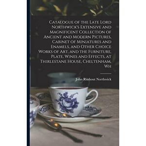 Northwick, John Rushout Catalogue of the Late Lord Northwick's Extensive and Magnificent Collection of Ancient and Modern Pictures, Cabinet of Miniatures and Enamels, and ... Effects, at Thirlestane House, Cheltenham, Wh Northwick, John Rushout Catalogue of the Late Lord Northwick's Extensive and Magnificent Collection of Ancient and Modern Pictures, Cabinet of Miniatures and Enamels, and ... Effects, at Thirlestane House, Cheltenham, Wh
