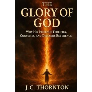 Thornton, JC The Glory of God: Why His Presence Terrifies, Consumes, and Demands Reverence.: 2 (The “Revelation & Deception” Series) Thornton, JC The Glory of God: Why His Presence Terrifies, Consumes, and Demands Reverence.: 2 (The “Revelation & Deception” Series)