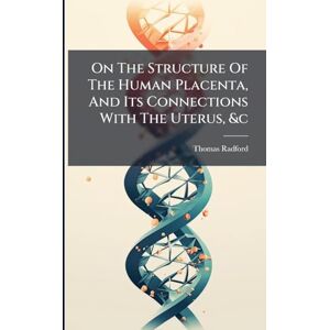 Radford, Thomas On The Structure Of The Human Placenta, And Its Connections With The Uterus, &c Radford, Thomas On The Structure Of The Human Placenta, And Its Connections With The Uterus, &c