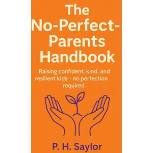 Saylor, P.H. The No-Perfect-Parents Handbook: Raising confident, kind, and resilient kids — no perfection required Saylor, P.H. The No-Perfect-Parents Handbook: Raising confident, kind, and resilient kids — no perfection required