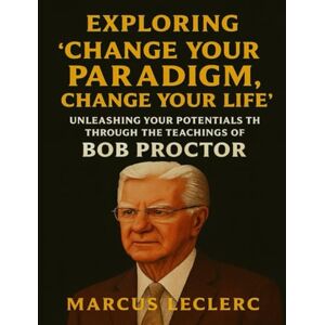 Leclerc, Marcus Exploring Change Your Paradigm, Change Your Life: Unleashing your Potentials through the teachings of Bob Proctor Leclerc, Marcus Exploring Change Your Paradigm, Change Your Life: Unleashing your Potentials through the teachings of Bob Proctor