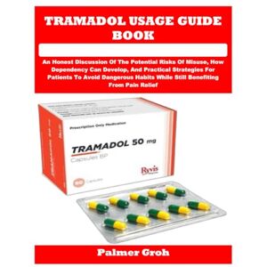 Groh, Palmer TRAMADOL USAGE GUIDE BOOK: An Honest Discussion Of The Potential Risks Of Misuse, How Dependency Can Develop, And Practical Strategies For Patients To ... While Still Benefiting From Pain Relief Groh, Palmer TRAMADOL USAGE GUIDE BOOK: An Honest Discussion Of The Potential Risks Of Misuse, How Dependency Can Develop, And Practical Strategies For Patients To ... While Still Benefiting From Pain Relief