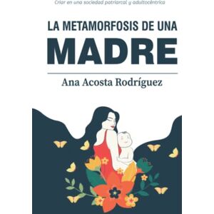 Acosta Rodríguez, Mgtr Ana Amparo La metamorfosis de una madre: Criar en una sociedad patriarcal y adultocéntrica Acosta Rodríguez, Mgtr Ana Amparo La metamorfosis de una madre: Criar en una sociedad patriarcal y adultocéntrica
