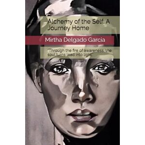 Delgado Garcia, Ms Mirtha J. Alchemy of the Self: A Journey Home: “Through the fire of awareness, the soul turns lead into light.” Delgado Garcia, Ms Mirtha J. Alchemy of the Self: A Journey Home: “Through the fire of awareness, the soul turns lead into light.”