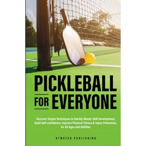 Publishing, Atwater Pickleball for Everyone: Discover Easy Techniques to Quickly Master Skill Development, Build Self-Confidence, Improve Physical Fitness & Injury Prevention for All Ages & Abilities Publishing, Atwater Pickleball for Everyone: Discover Easy Techniques to Quickly Master Skill Development, Build Self-Confidence, Improve Physical Fitness & Injury Prevention for All Ages & Abilities