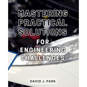 Park, David J. Mastering Practical Solutions for Engineering Challenges: Unlocking Innovative Strategies to Overcome Engineering Obstacles for Maximum Success Park, David J. Mastering Practical Solutions for Engineering Challenges: Unlocking Innovative Strategies to Overcome Engineering Obstacles for Maximum Success