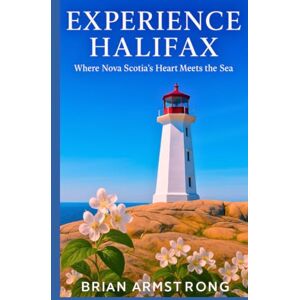 Armstrong, Brian Experience Halifax: Where Nova Scotia’s Heart Meets the Sea Armstrong, Brian Experience Halifax: Where Nova Scotia’s Heart Meets the Sea