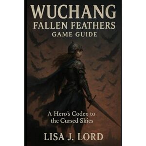 Lord, Lisa J Wuchang: Fallen Feathers Game Guide: A Hero’s Codex to the Cursed Skies Lord, Lisa J Wuchang: Fallen Feathers Game Guide: A Hero’s Codex to the Cursed Skies