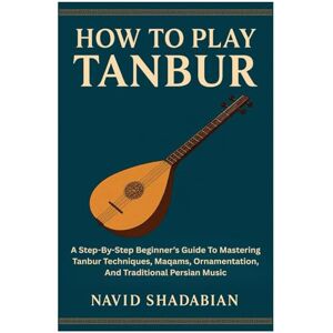 Shadabian, Navid How To Play Tanbur: A Step-By-Step Beginner’s Guide To Mastering Tanbur Techniques, Maqams, Ornamentation, And Traditional Persian Music Shadabian, Navid How To Play Tanbur: A Step-By-Step Beginner’s Guide To Mastering Tanbur Techniques, Maqams, Ornamentation, And Traditional Persian Music