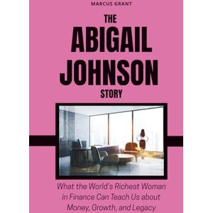 Grant, Marcus THE ABIGAIL JOHNSON STORY: What the World’s Richest Woman in Finance Can Teach Us about Money, Growth, and Legacy (Billionaire Minds: Stories of Grit and Greatness) Grant, Marcus THE ABIGAIL JOHNSON STORY: What the World’s Richest Woman in Finance Can Teach Us about Money, Growth, and Legacy (Billionaire Minds: Stories of Grit and Greatness)