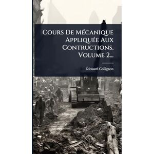 Collignon, Edouard Cours De MÃ(c)canique AppliquÃ(c)e Aux Contructions, Volume 2... Collignon, Edouard Cours De MÃ(c)canique AppliquÃ(c)e Aux Contructions, Volume 2...