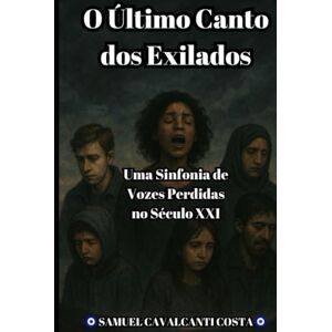 Cavalcanti Costa, Samuel O Último Canto dos Exilados: Uma Sinfonia de Vozes Perdidas no Século XXI (The Last Song of the Exiles) Cavalcanti Costa, Samuel O Último Canto dos Exilados: Uma Sinfonia de Vozes Perdidas no Século XXI (The Last Song of the Exiles)