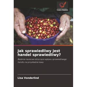 Vonderlind, Lisa Jak sprawiedliwy jest handel sprawiedliwy?: Badanie naukowe dotyczące wpływu sprawiedliwego handlu na przykładzie kawy: Badanie naukowe dotycz¿ce wp¿ywu sprawiedliwego handlu na przyk¿adzie kawy Vonderlind, Lisa Jak sprawiedliwy jest handel sprawiedliwy?: Badanie naukowe dotyczące wpływu sprawiedliwego handlu na przykładzie kawy: Badanie naukowe dotycz¿ce wp¿ywu sprawiedliwego handlu na przyk¿adzie kawy