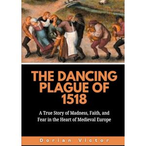 Victor, Dorian The Dancing Plague of 1518: A True Story of Madness, Faith, and Fear in the Heart of Medieval Europe (Strange Events: True Accounts That Defy Belief) Victor, Dorian The Dancing Plague of 1518: A True Story of Madness, Faith, and Fear in the Heart of Medieval Europe (Strange Events: True Accounts That Defy Belief)