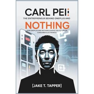 T. Tapper, Jake CARL PEI: The Entrepreneur Behind OnePlus and Nothing–How OnePlus and Nothing Shaped the Future of Consumer Electronics T. Tapper, Jake CARL PEI: The Entrepreneur Behind OnePlus and Nothing–How OnePlus and Nothing Shaped the Future of Consumer Electronics