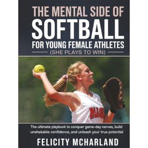 Felicity McHarland The Mental Side of Softball for Young Female Athletes (She Plays to Win): The Ultimate Playbook to Conquer Game-Day Nerves, Build Unshakable Confidence, and Unleash Your True Potential Felicity McHarland The Mental Side of Softball for Young Female Athletes (She Plays to Win): The Ultimate Playbook to Conquer Game-Day Nerves, Build Unshakable Confidence, and Unleash Your True Potential