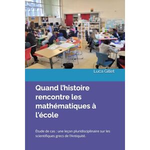 Gillet, Luca Quand l’histoire rencontre les mathématiques à l'école: Étude de cas : une leçon pluridisciplinaire sur les scientifiques grecs de l’Antiquité. Gillet, Luca Quand l’histoire rencontre les mathématiques à l'école: Étude de cas : une leçon pluridisciplinaire sur les scientifiques grecs de l’Antiquité.