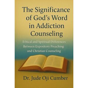 Cumber, Dr. Jude Oji The Significance of God's Word in Addiction Counseling: Ethical and Spiritual Differences Between Expository Preaching and Addiction Counseling Cumber, Dr. Jude Oji The Significance of God's Word in Addiction Counseling: Ethical and Spiritual Differences Between Expository Preaching and Addiction Counseling