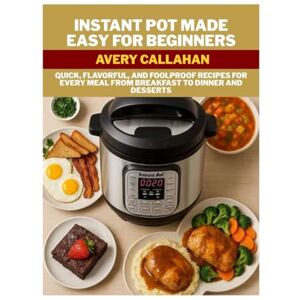Avery INSTANT POT MADE EASY FOR BEGINNERS: QUICK, FLAVORFUL, AND FOOLPROOF RECIPES FOR EVERY MEAL FROM BREAKFAST TO DINNER AND DESSERTS Avery INSTANT POT MADE EASY FOR BEGINNERS: QUICK, FLAVORFUL, AND FOOLPROOF RECIPES FOR EVERY MEAL FROM BREAKFAST TO DINNER AND DESSERTS