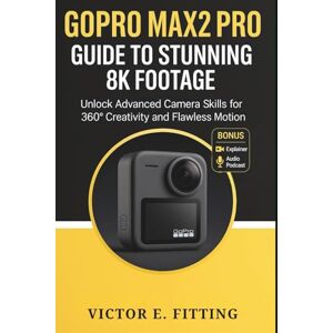 Fitting, Victor E. GoPro MAX2 Pro Guide to Stunning 8K Footage: Unlock Advanced Camera Skills for 360° Creativity and Flawless Motion Fitting, Victor E. GoPro MAX2 Pro Guide to Stunning 8K Footage: Unlock Advanced Camera Skills for 360° Creativity and Flawless Motion