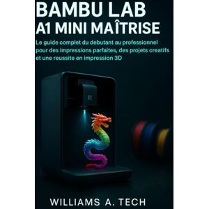 A. Tech, Williams BAMBU LAB A1 MINI MAÎTRISE: Le guide complet du débutant au professionnel pour des impressions parfaites, des projets créatifs et une réussite en impression 3D A. Tech, Williams BAMBU LAB A1 MINI MAÎTRISE: Le guide complet du débutant au professionnel pour des impressions parfaites, des projets créatifs et une réussite en impression 3D