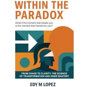 Lopez, Edy M Within The Paradox: From Chaos to Clarity The Science of Transformation & Inner Mastery Lopez, Edy M Within The Paradox: From Chaos to Clarity The Science of Transformation & Inner Mastery