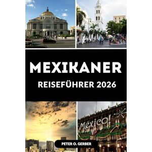 Gerber MEXIKANER REISEFÜHRER 2026: Dein ultimativer Begleiter zu Kultur, Küche und Abenteuer in Mexiko Gerber MEXIKANER REISEFÜHRER 2026: Dein ultimativer Begleiter zu Kultur, Küche und Abenteuer in Mexiko