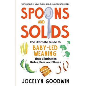 Goodwin, Jocelyn Spoons and Solids: The Ultimate Guide to Baby-Led Weaning That Eliminates Rules, Fear, and Stress Goodwin, Jocelyn Spoons and Solids: The Ultimate Guide to Baby-Led Weaning That Eliminates Rules, Fear, and Stress