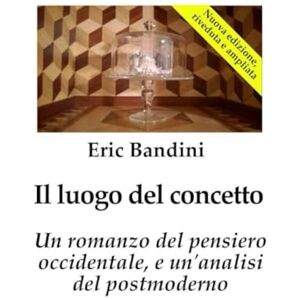 Bandini, Eric Il luogo del concetto: Un romanzo del pensiero occidentale, e un'analisi del postmoderno Bandini, Eric Il luogo del concetto: Un romanzo del pensiero occidentale, e un'analisi del postmoderno