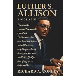A. CONLEY, RICHARD LUTHER S. ALLISON BIOGRAFIE: Die wahre Geschichte eines Carolina Dreamers, der aus bescheidenen Verhältnissen aufstieg und auf den Bühnen der Welt die Größe des Jazz neu definierte A. CONLEY, RICHARD LUTHER S. ALLISON BIOGRAFIE: Die wahre Geschichte eines Carolina Dreamers, der aus bescheidenen Verhältnissen aufstieg und auf den Bühnen der Welt die Größe des Jazz neu definierte