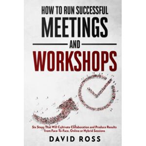 Ross, David How to Run Successful Meetings and Workshops: Six Steps That Will Cultivate Collaboration and Produce Results from Face-To-Face, Online or Hybrid Session Ross, David How to Run Successful Meetings and Workshops: Six Steps That Will Cultivate Collaboration and Produce Results from Face-To-Face, Online or Hybrid Session