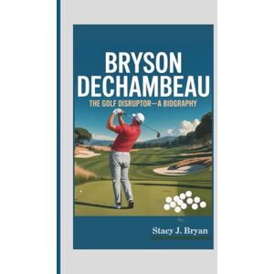 J. Bryan, Stacy BRYSON DeCHAMBEAU: The Golf Disruptor—A Biography J. Bryan, Stacy BRYSON DeCHAMBEAU: The Golf Disruptor—A Biography