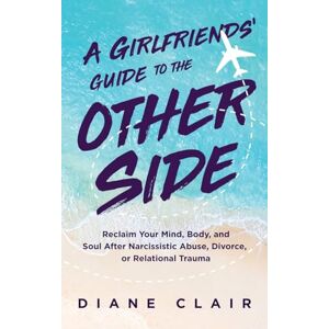 Clair, Diane A Girlfriends' Guide to the Other Side: Reclaim Your Mind, Body, and Soul After Narcissistic Abuse, Divorce, or Relational Trauma Clair, Diane A Girlfriends' Guide to the Other Side: Reclaim Your Mind, Body, and Soul After Narcissistic Abuse, Divorce, or Relational Trauma