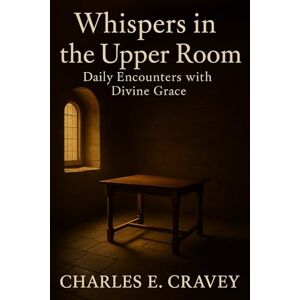 Cravey GA, Dr. Charles Edward Whispers in the Upper Room: Daily Encounters with Divine Grace Cravey GA, Dr. Charles Edward Whispers in the Upper Room: Daily Encounters with Divine Grace