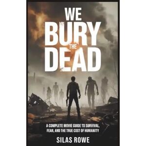 Rowe, Silas We Bury the Dead: A Complete Movie Guide to Survival, Fear, and the True Cost of Humanity Rowe, Silas We Bury the Dead: A Complete Movie Guide to Survival, Fear, and the True Cost of Humanity