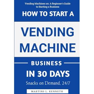 Kenneth, Martins How To Start A Vending Machine Business In 30 Days: A Step-by-Step Guide to Launching, Maximizing Profits, and Building a Passive Income Stream in Just One Month Kenneth, Martins How To Start A Vending Machine Business In 30 Days: A Step-by-Step Guide to Launching, Maximizing Profits, and Building a Passive Income Stream in Just One Month