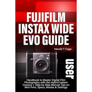 T Cage, Harold FUJIFILM INSTAX WIDE EVO USER GUIDE: Handbook to Master Digital Film Photography with the Hybrid Instant Camera + Step by Step Manual Tips on Mini Print, Specs, Modes & Settings T Cage, Harold FUJIFILM INSTAX WIDE EVO USER GUIDE: Handbook to Master Digital Film Photography with the Hybrid Instant Camera + Step by Step Manual Tips on Mini Print, Specs, Modes & Settings