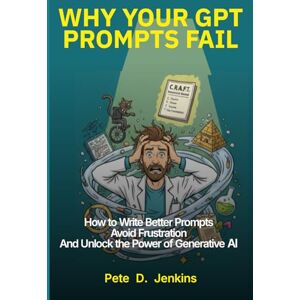 Jenkins, Pete D. Why Your GPT Prompts Fail: How to Write Better Prompts, Avoid Frustration, and Unlock the Power of Generative AI Jenkins, Pete D. Why Your GPT Prompts Fail: How to Write Better Prompts, Avoid Frustration, and Unlock the Power of Generative AI