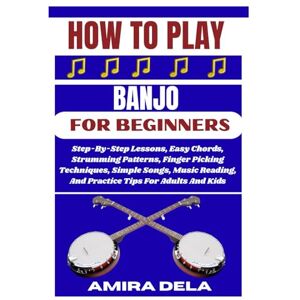 DELA, AMIRA HOW TO PLAY BANJO FOR BEGINNERS: Step-By-Step Lessons, Easy Chords, Strumming Patterns, Finger Picking Techniques, Simple Songs, Music Reading, And Practice Tips For Adults And Kids DELA, AMIRA HOW TO PLAY BANJO FOR BEGINNERS: Step-By-Step Lessons, Easy Chords, Strumming Patterns, Finger Picking Techniques, Simple Songs, Music Reading, And Practice Tips For Adults And Kids