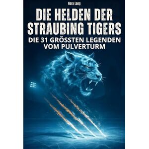 Lang, Nora Die Helden der Straubing Tigers: Die 31 größten Legenden vom Pulverturm Lang, Nora Die Helden der Straubing Tigers: Die 31 größten Legenden vom Pulverturm