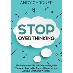 Gardner, Andy Stop Overthinking: The Ultimate Guide to Eliminate Negative Thinking, Live in the Present Moment, and Achieve Emotional Wellness (Personal Development) Gardner, Andy Stop Overthinking: The Ultimate Guide to Eliminate Negative Thinking, Live in the Present Moment, and Achieve Emotional Wellness (Personal Development)