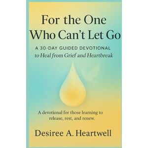 HEARTWELL, DESIREE A. FOR THE ONE WHO CAN’T LET GO: 30 DAYS TO RELEASE AND HEAL FROM GRIEF AND HEARTBREAK HEARTWELL, DESIREE A. FOR THE ONE WHO CAN’T LET GO: 30 DAYS TO RELEASE AND HEAL FROM GRIEF AND HEARTBREAK