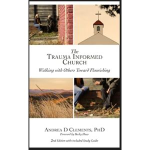 Clements PhD, Andrea D The Trauma Informed Church: Walking with Others Toward Flourishing: 2nd Edition with Study Guide Clements PhD, Andrea D The Trauma Informed Church: Walking with Others Toward Flourishing: 2nd Edition with Study Guide