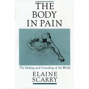 Scarry, Elaine The Body in Pain: The Making and Unmaking of the World Scarry, Elaine The Body in Pain: The Making and Unmaking of the World